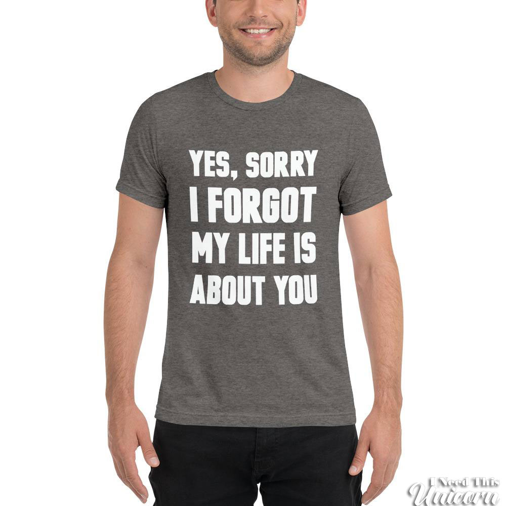 Yes Sorry I Forgot My Life Was About You tee